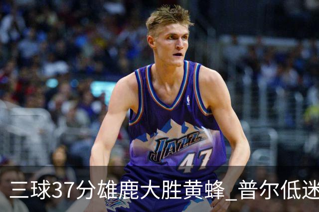 三球37分雄鹿大胜黄蜂 普尔低迷奇才负尼克斯