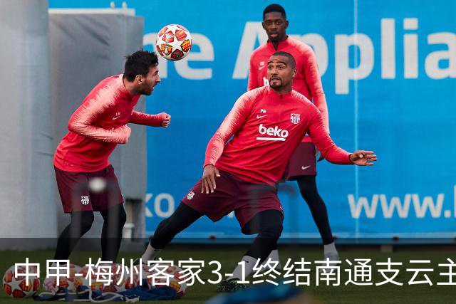 中甲-梅州客家3-1终结南通支云主场6连胜 维尼帽子戏法叶道驰破门