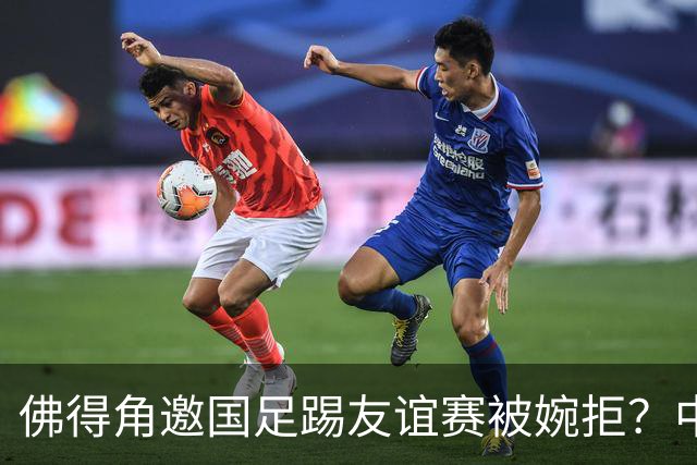 佛得角邀国足踢友谊赛被婉拒？中国足协回应：消息不实
