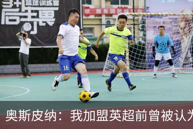 奥斯皮纳：我加盟英超前曾被认为1米83身高不够 哥伦比亚怀揣梦想