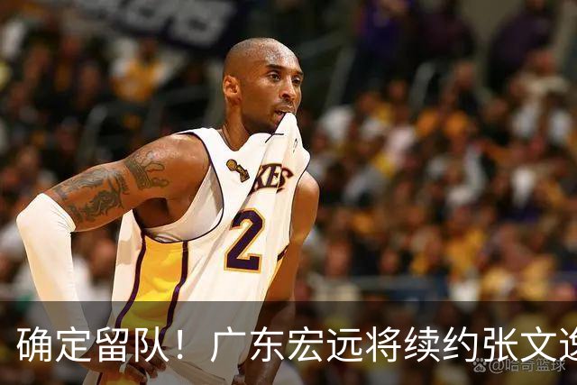 确定留队！广东宏远将续约张文逸，杜锋不用却给合同